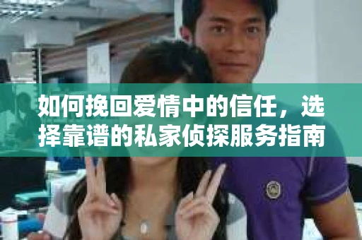 如何挽回爱情中的信任，选择靠谱的私家侦探服务指南