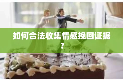 如何合法收集情感挽回证据？