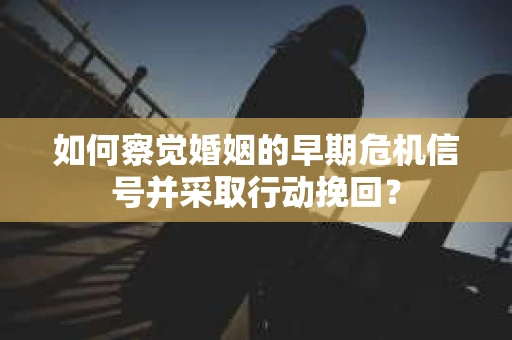 如何察觉婚姻的早期危机信号并采取行动挽回？