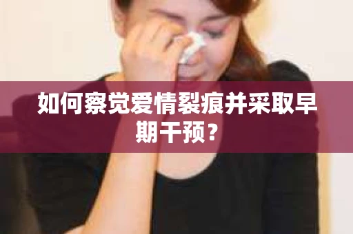 如何察觉爱情裂痕并采取早期干预？