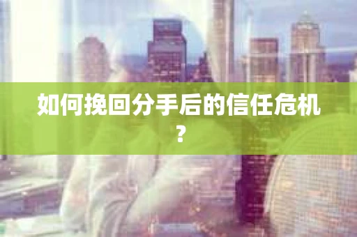 如何挽回分手后的信任危机？