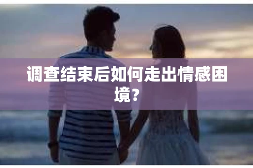 调查结束后如何走出情感困境？