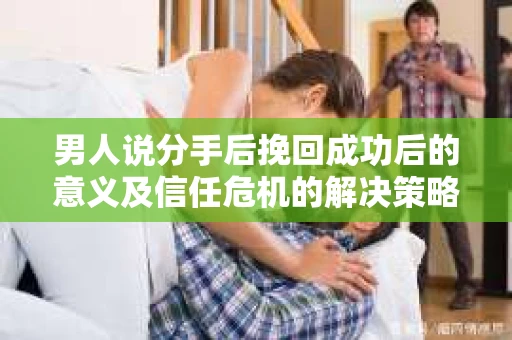 男人说分手后挽回成功后的意义及信任危机的解决策略 男人说分手后挽回成功后的意义及信任危机的解决策略