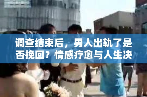 调查结束后,男人出轨了是否挽回?情感疗愈与人生决策的干货指南 调查结束后,男人出轨了是否挽回?情感疗愈与人生决策的干货指南