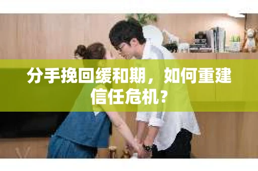 分手挽回缓和期，如何重建信任危机？