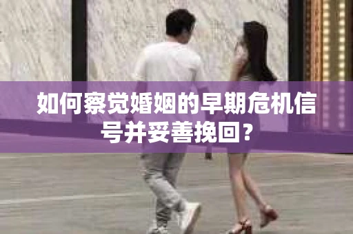 如何察觉婚姻的早期危机信号并妥善挽回？