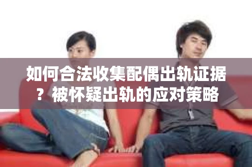 如何合法收集配偶出轨证据？被怀疑出轨的应对策略