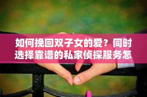 如何挽回双子女的爱？同时选择靠谱的私家侦探服务怎么办？