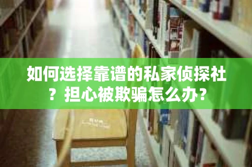如何选择靠谱的私家侦探社？担心被欺骗怎么办？