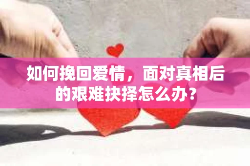 如何挽回爱情,面对真相后的艰难抉择怎么办? 如何挽回爱情,面对真相后的艰难抉择怎么办?