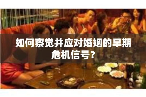 如何察觉并应对婚姻的早期危机信号？