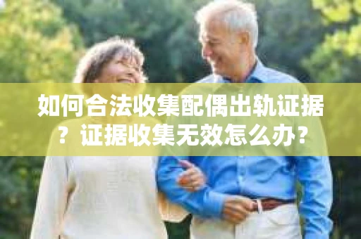 如何合法收集配偶出轨证据?证据收集无效怎么办? 如何合法收集配偶出轨证据?证据收集无效怎么办?