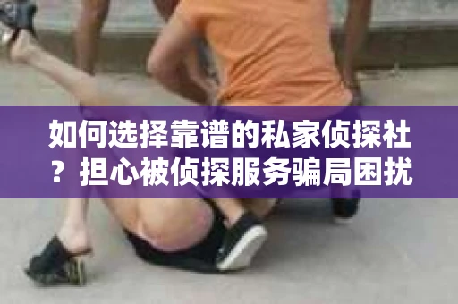 如何选择靠谱的私家侦探社?担心被侦探服务骗局困扰怎么办? 如何选择靠谱的私家侦探社?担心被侦探服务骗局困扰怎么办?