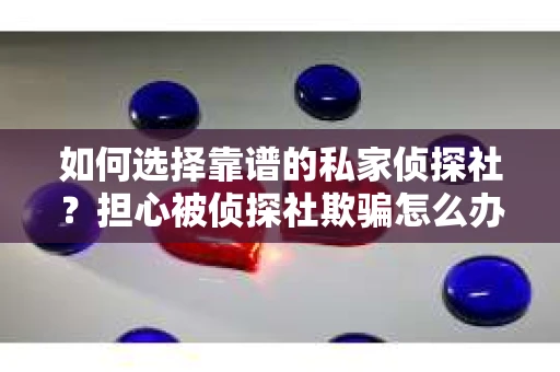 如何选择靠谱的私家侦探社？担心被侦探社欺骗怎么办？