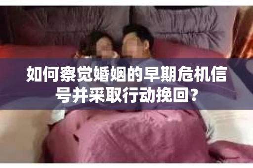 如何察觉婚姻的早期危机信号并采取行动挽回？