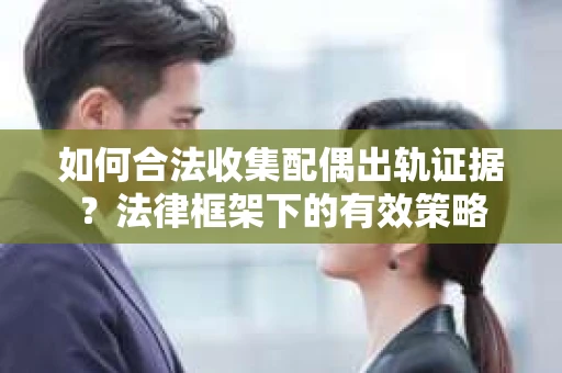 如何合法收集配偶出轨证据？法律框架下的有效策略