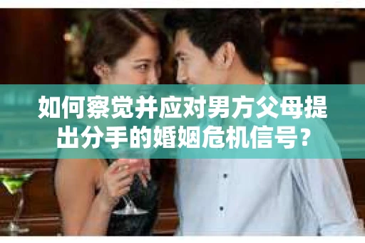 如何察觉并应对男方父母提出分手的婚姻危机信号？