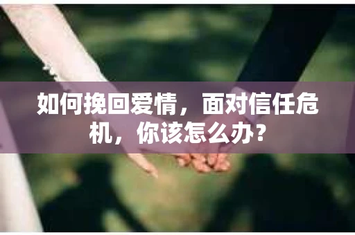 如何挽回爱情，面对信任危机，你该怎么办？