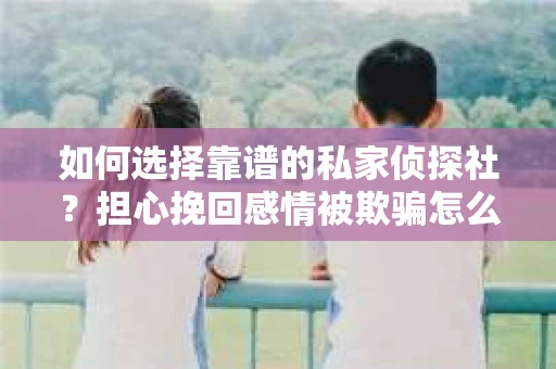 如何选择靠谱的私家侦探社？担心挽回感情被欺骗怎么办？