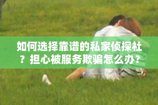 如何选择靠谱的私家侦探社？担心被服务欺骗怎么办？