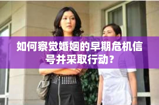 如何察觉婚姻的早期危机信号并采取行动？