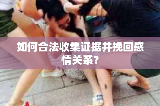 如何合法收集证据并挽回感情关系？