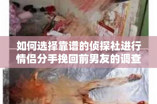 如何选择靠谱的侦探社进行情侣分手挽回前男友的调查？