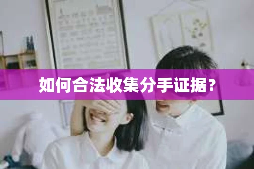 如何合法收集分手证据？