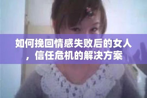 如何挽回情感失败后的女人,信任危机的解决方案 如何挽回情感失败后的女人,信任危机的解决方案