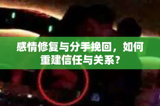 感情修复与分手挽回，如何重建信任与关系？