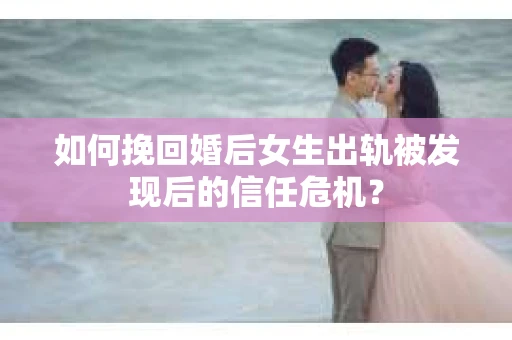 如何挽回婚后女生出轨被发现后的信任危机？