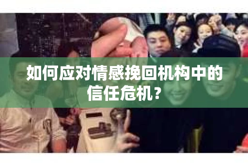 如何应对情感挽回机构中的信任危机？