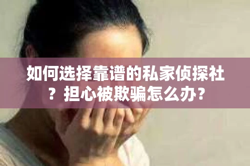 如何选择靠谱的私家侦探社？担心被欺骗怎么办？