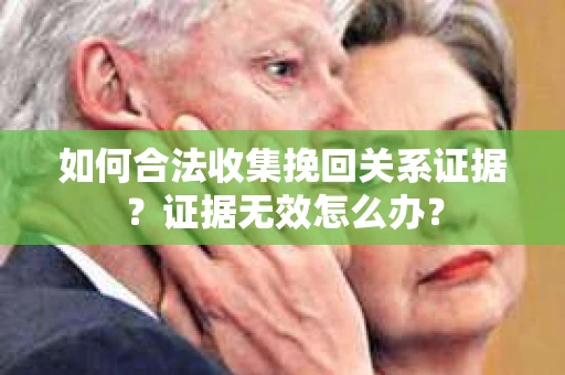 如何合法收集挽回关系证据？证据无效怎么办？