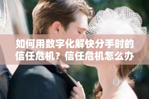 如何用数字化解快分手时的信任危机？信任危机怎么办？