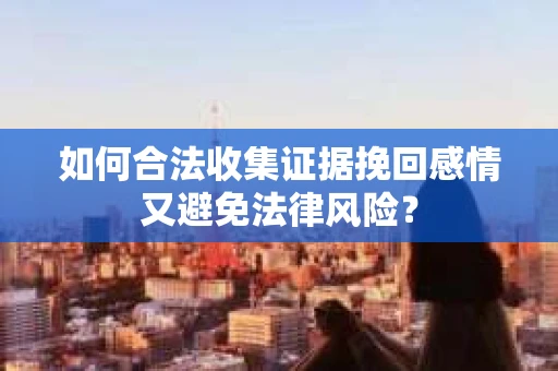 如何合法收集证据挽回感情又避免法律风险？