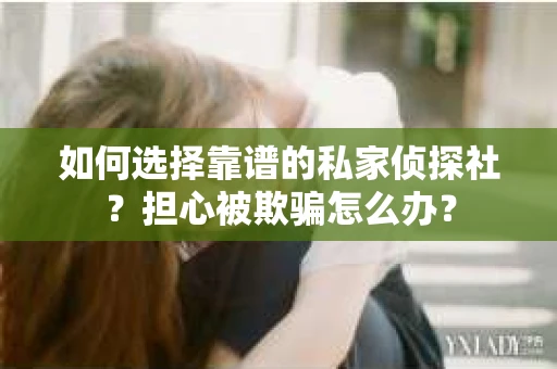 如何选择靠谱的私家侦探社？担心被欺骗怎么办？