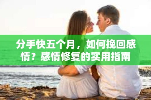 分手快五个月，如何挽回感情？感情修复的实用指南