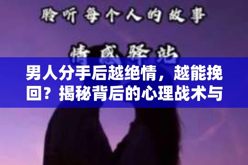 男人分手后越绝情，越能挽回？揭秘背后的心理战术与实际操作