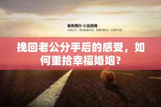 挽回老公分手后的感受，如何重拾幸福婚姻？