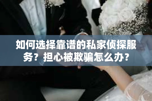 如何选择靠谱的私家侦探服务？担心被欺骗怎么办？