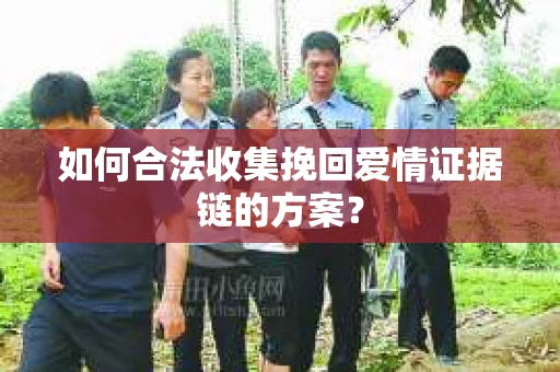 如何合法收集挽回爱情证据链的方案？