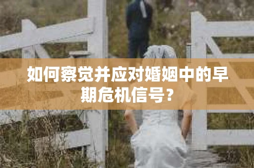如何察觉并应对婚姻中的早期危机信号？