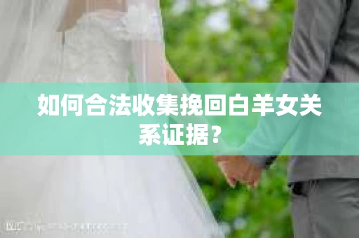 如何合法收集挽回白羊女关系证据？