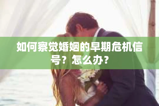 如何察觉婚姻的早期危机信号？怎么办？