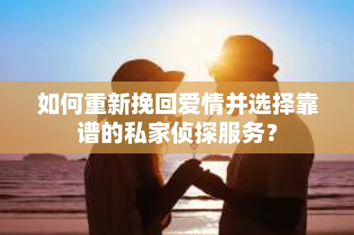 如何重新挽回爱情并选择靠谱的私家侦探服务？