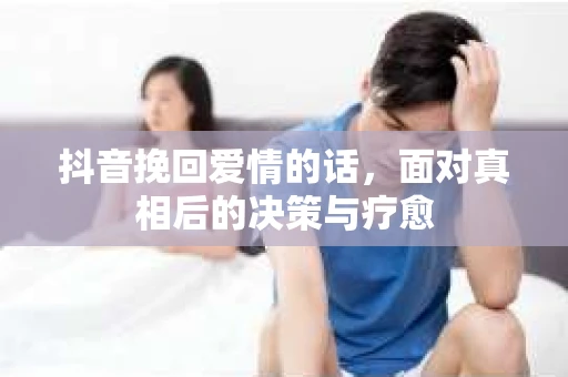 抖音挽回爱情的话，面对真相后的决策与疗愈