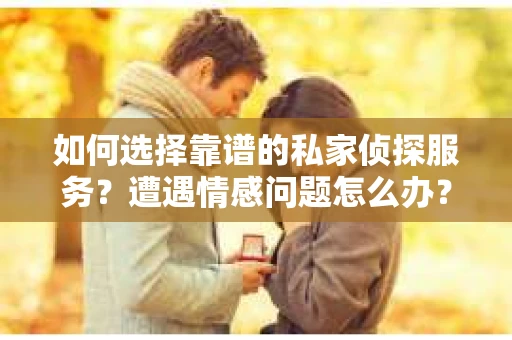 如何选择靠谱的私家侦探服务？遭遇情感问题怎么办？