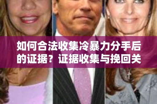 如何合法收集冷暴力分手后的证据？证据收集与挽回关系怎么办？