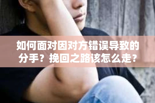如何面对因对方错误导致的分手？挽回之路该怎么走？
